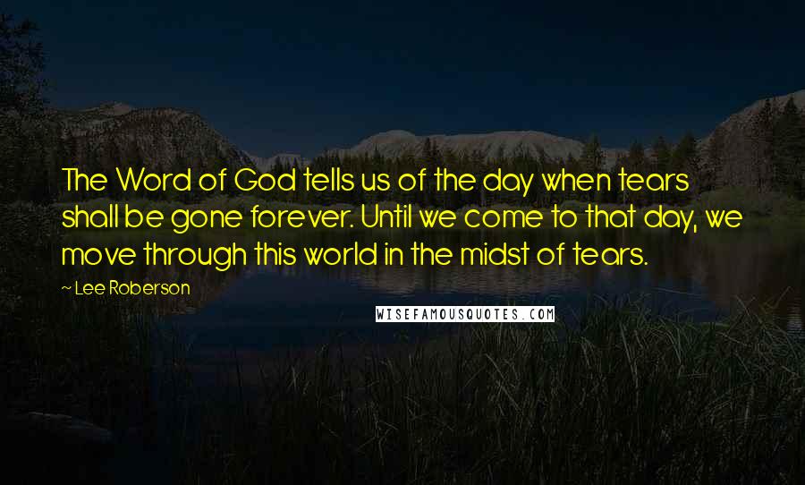 Lee Roberson Quotes: The Word of God tells us of the day when tears shall be gone forever. Until we come to that day, we move through this world in the midst of tears.