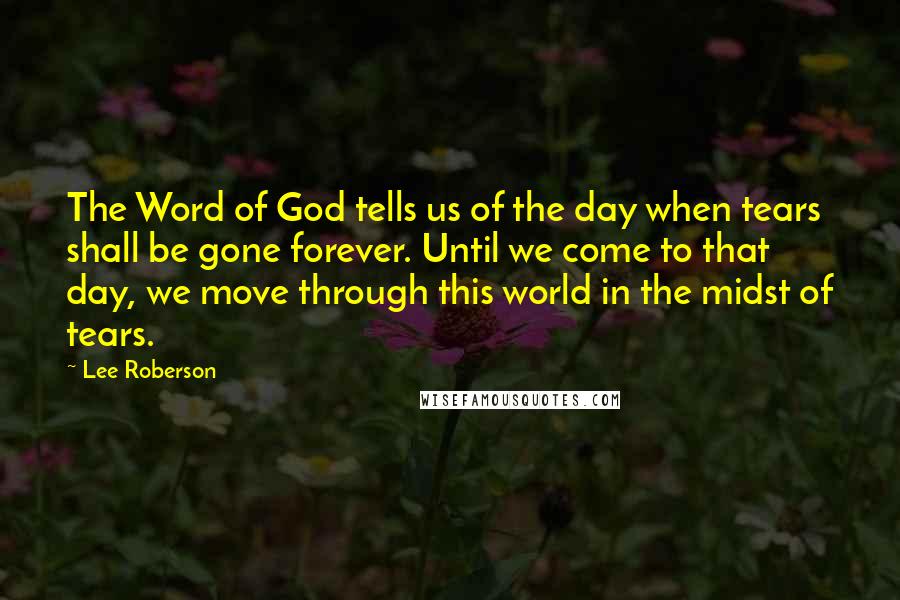 Lee Roberson Quotes: The Word of God tells us of the day when tears shall be gone forever. Until we come to that day, we move through this world in the midst of tears.