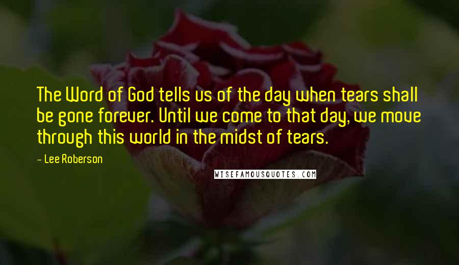 Lee Roberson Quotes: The Word of God tells us of the day when tears shall be gone forever. Until we come to that day, we move through this world in the midst of tears.