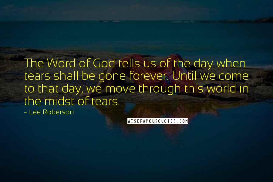 Lee Roberson Quotes: The Word of God tells us of the day when tears shall be gone forever. Until we come to that day, we move through this world in the midst of tears.