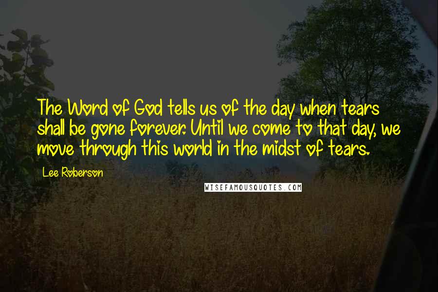 Lee Roberson Quotes: The Word of God tells us of the day when tears shall be gone forever. Until we come to that day, we move through this world in the midst of tears.