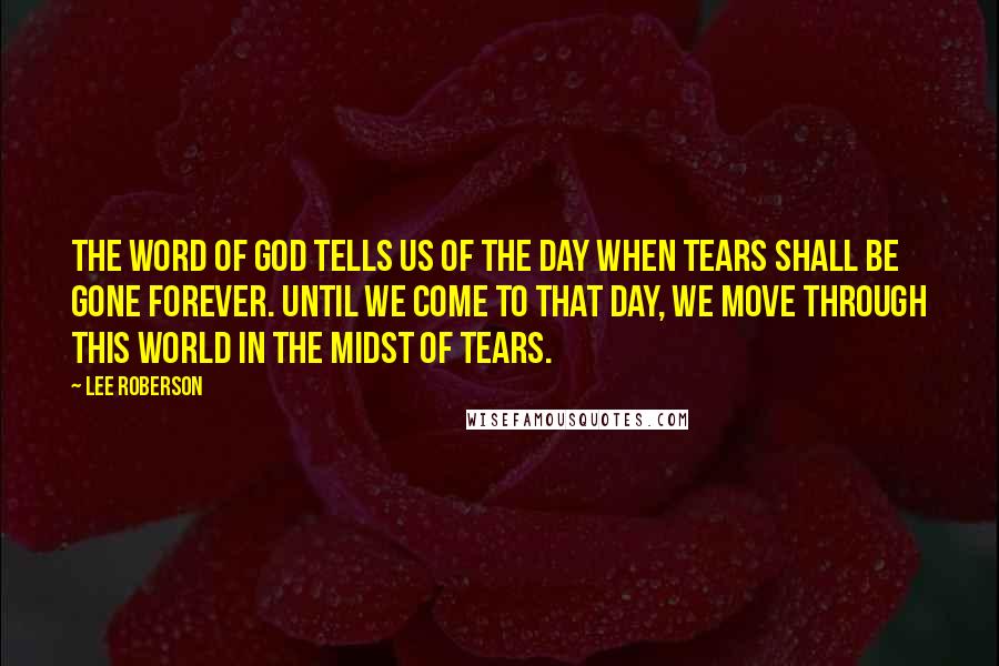 Lee Roberson Quotes: The Word of God tells us of the day when tears shall be gone forever. Until we come to that day, we move through this world in the midst of tears.