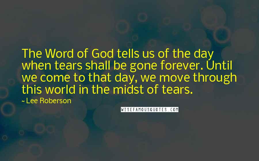 Lee Roberson Quotes: The Word of God tells us of the day when tears shall be gone forever. Until we come to that day, we move through this world in the midst of tears.