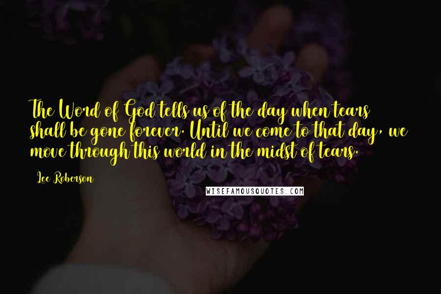 Lee Roberson Quotes: The Word of God tells us of the day when tears shall be gone forever. Until we come to that day, we move through this world in the midst of tears.