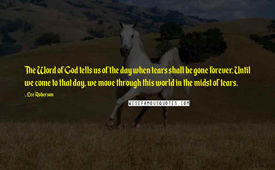 Lee Roberson Quotes: The Word of God tells us of the day when tears shall be gone forever. Until we come to that day, we move through this world in the midst of tears.