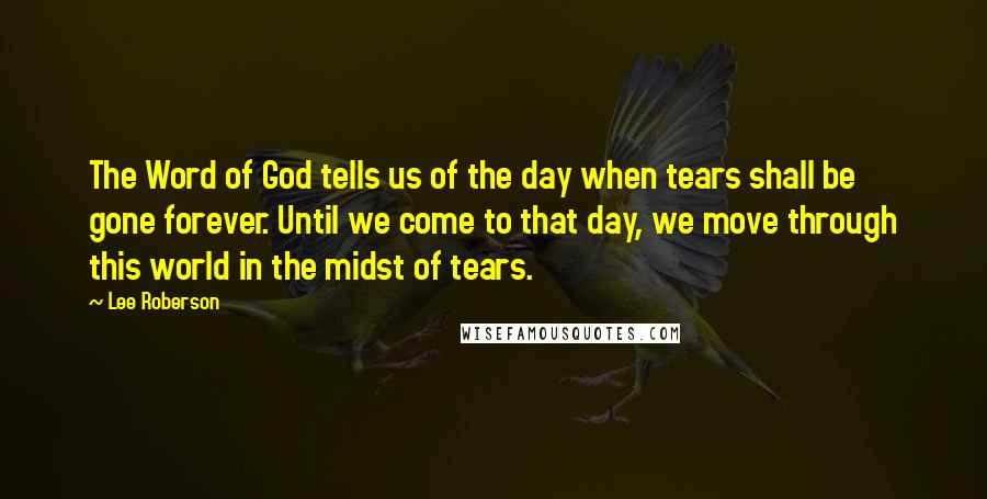 Lee Roberson Quotes: The Word of God tells us of the day when tears shall be gone forever. Until we come to that day, we move through this world in the midst of tears.