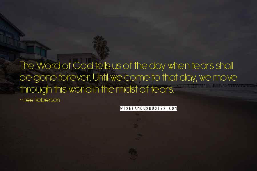Lee Roberson Quotes: The Word of God tells us of the day when tears shall be gone forever. Until we come to that day, we move through this world in the midst of tears.