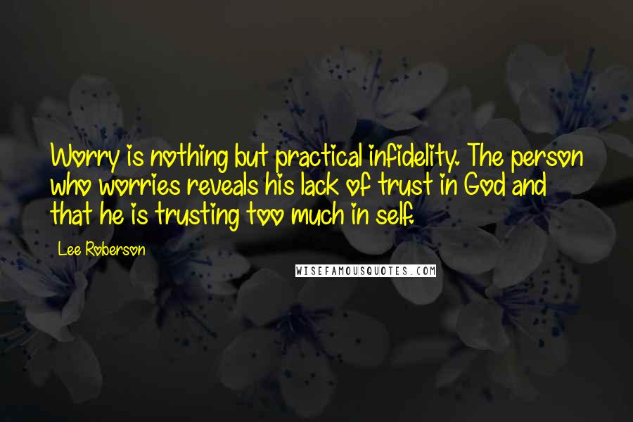 Lee Roberson Quotes: Worry is nothing but practical infidelity. The person who worries reveals his lack of trust in God and that he is trusting too much in self.