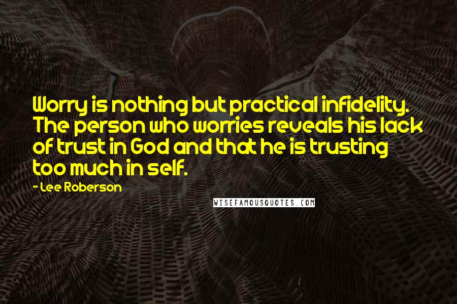 Lee Roberson Quotes: Worry is nothing but practical infidelity. The person who worries reveals his lack of trust in God and that he is trusting too much in self.