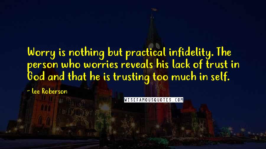 Lee Roberson Quotes: Worry is nothing but practical infidelity. The person who worries reveals his lack of trust in God and that he is trusting too much in self.