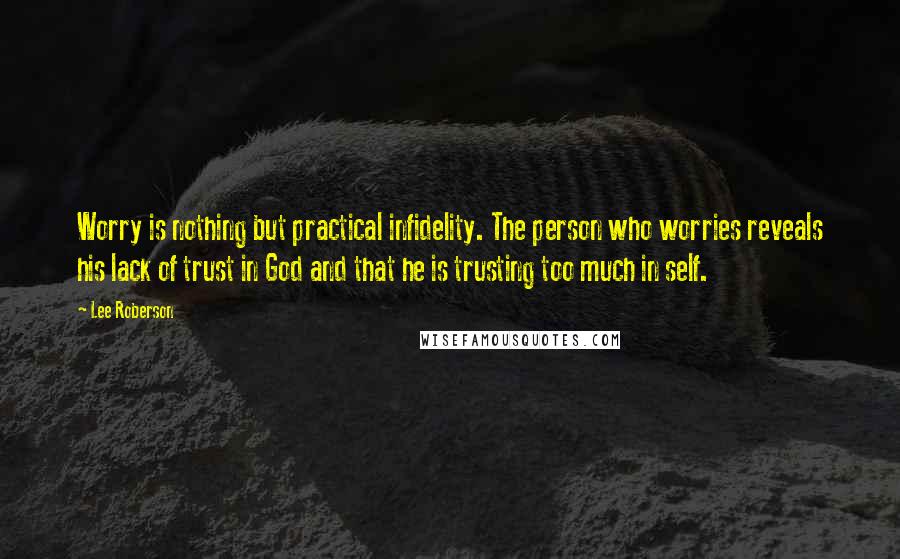 Lee Roberson Quotes: Worry is nothing but practical infidelity. The person who worries reveals his lack of trust in God and that he is trusting too much in self.