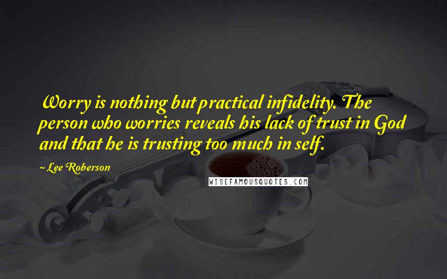 Lee Roberson Quotes: Worry is nothing but practical infidelity. The person who worries reveals his lack of trust in God and that he is trusting too much in self.