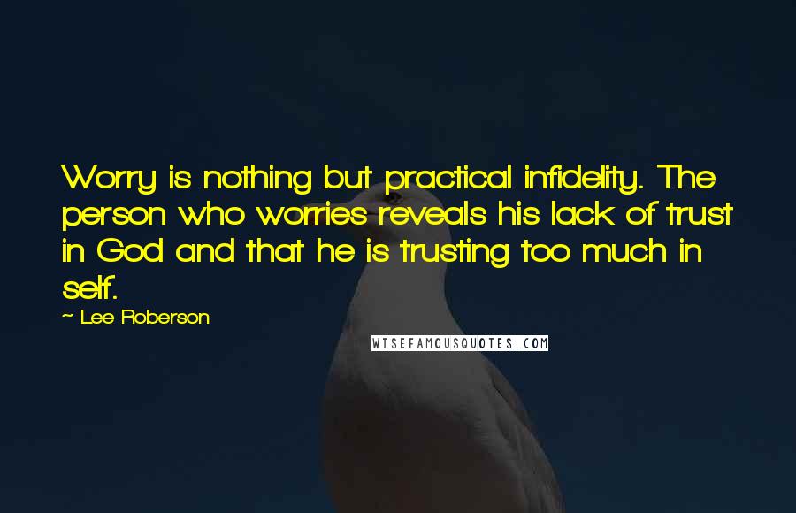 Lee Roberson Quotes: Worry is nothing but practical infidelity. The person who worries reveals his lack of trust in God and that he is trusting too much in self.