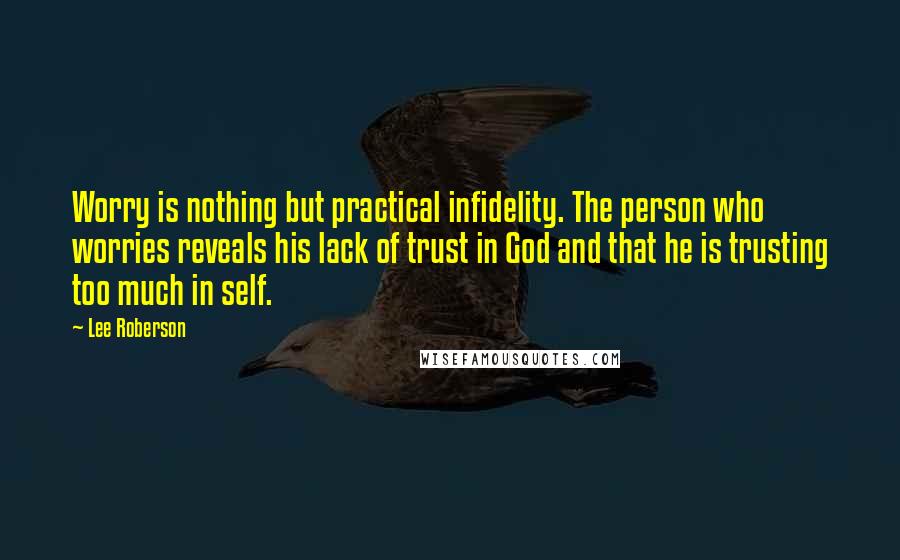 Lee Roberson Quotes: Worry is nothing but practical infidelity. The person who worries reveals his lack of trust in God and that he is trusting too much in self.