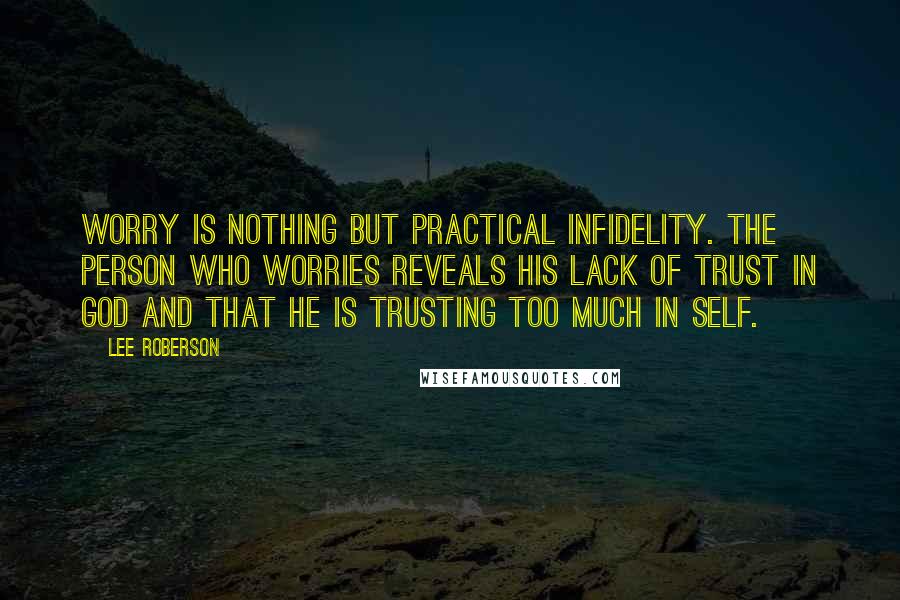 Lee Roberson Quotes: Worry is nothing but practical infidelity. The person who worries reveals his lack of trust in God and that he is trusting too much in self.