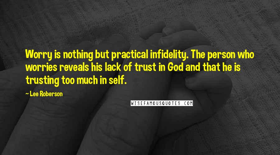 Lee Roberson Quotes: Worry is nothing but practical infidelity. The person who worries reveals his lack of trust in God and that he is trusting too much in self.