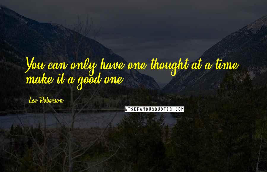Lee Roberson Quotes: You can only have one thought at a time- make it a good one.