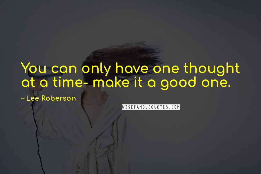 Lee Roberson Quotes: You can only have one thought at a time- make it a good one.