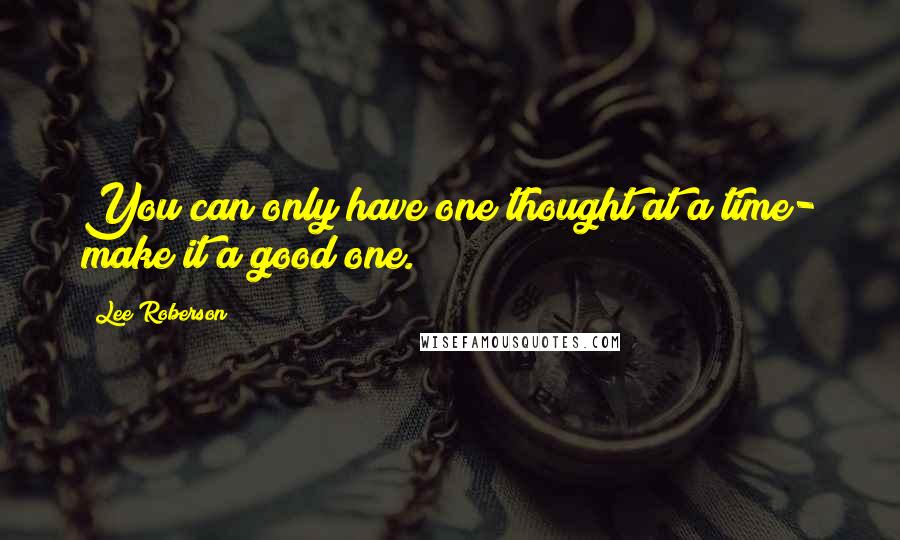 Lee Roberson Quotes: You can only have one thought at a time- make it a good one.