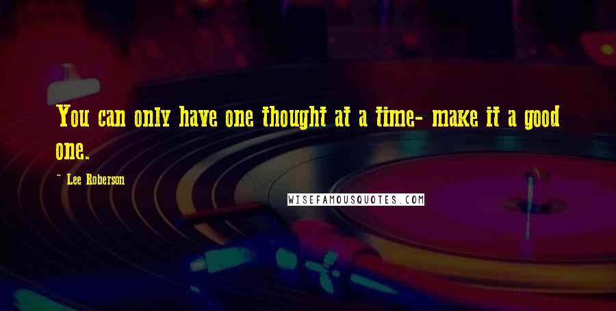 Lee Roberson Quotes: You can only have one thought at a time- make it a good one.