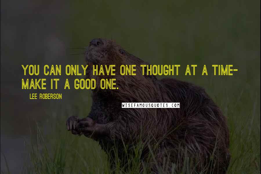 Lee Roberson Quotes: You can only have one thought at a time- make it a good one.