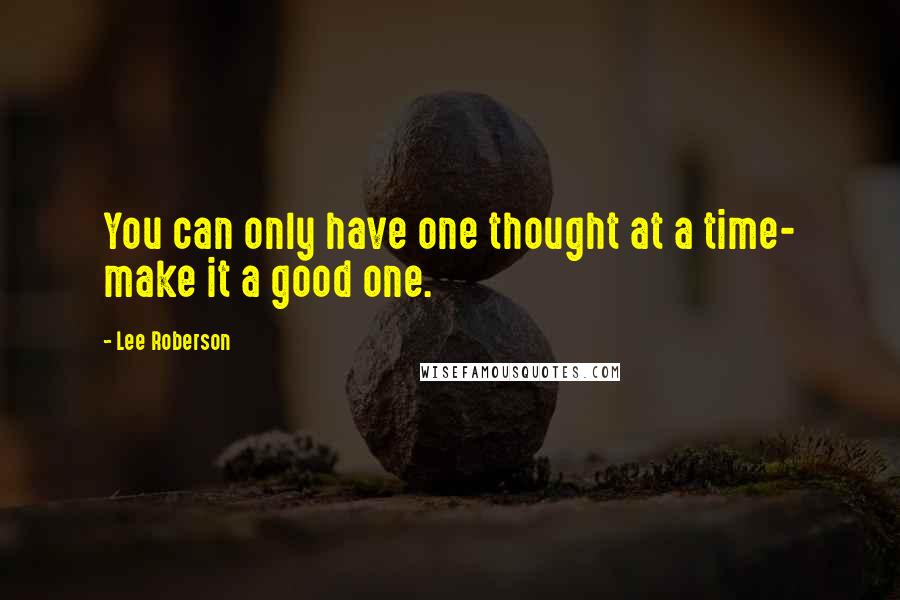 Lee Roberson Quotes: You can only have one thought at a time- make it a good one.