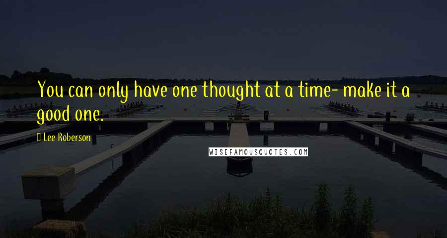 Lee Roberson Quotes: You can only have one thought at a time- make it a good one.