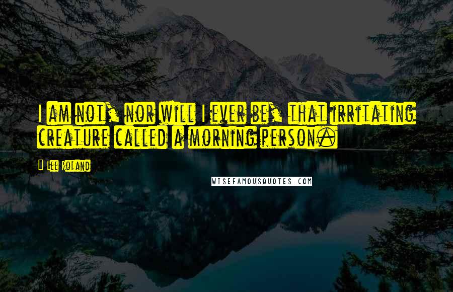 Lee Roland Quotes: I am not, nor will I ever be, that irritating creature called a morning person.