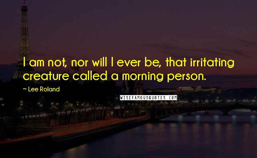 Lee Roland Quotes: I am not, nor will I ever be, that irritating creature called a morning person.