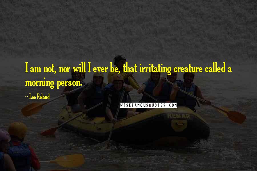 Lee Roland Quotes: I am not, nor will I ever be, that irritating creature called a morning person.