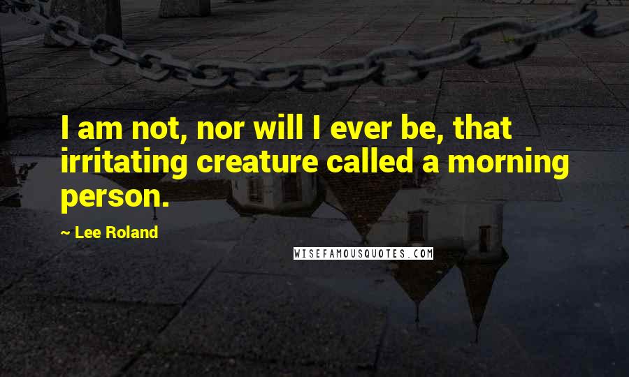 Lee Roland Quotes: I am not, nor will I ever be, that irritating creature called a morning person.