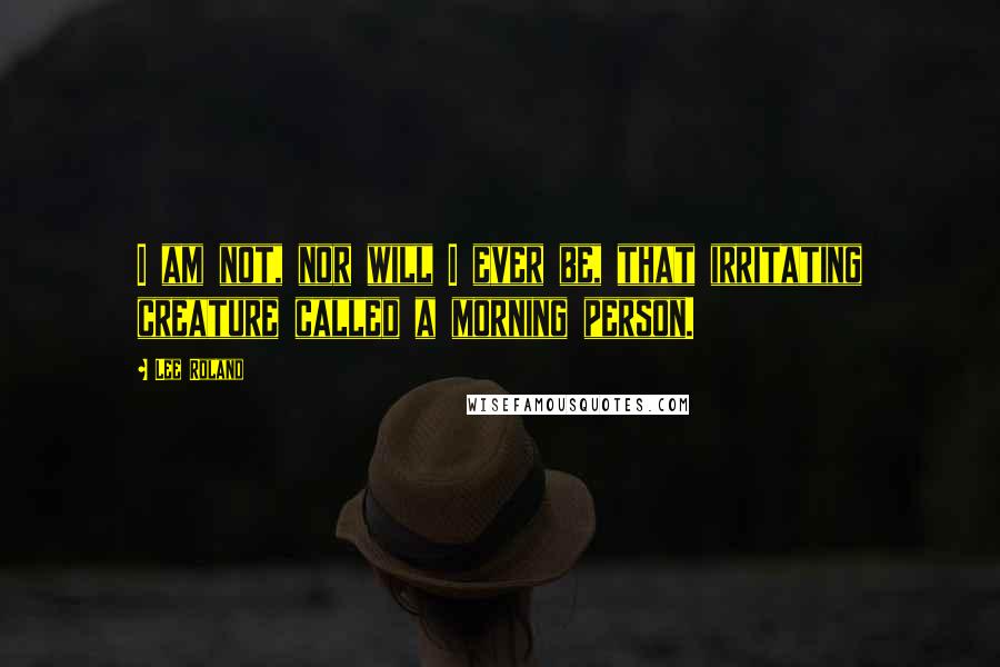 Lee Roland Quotes: I am not, nor will I ever be, that irritating creature called a morning person.