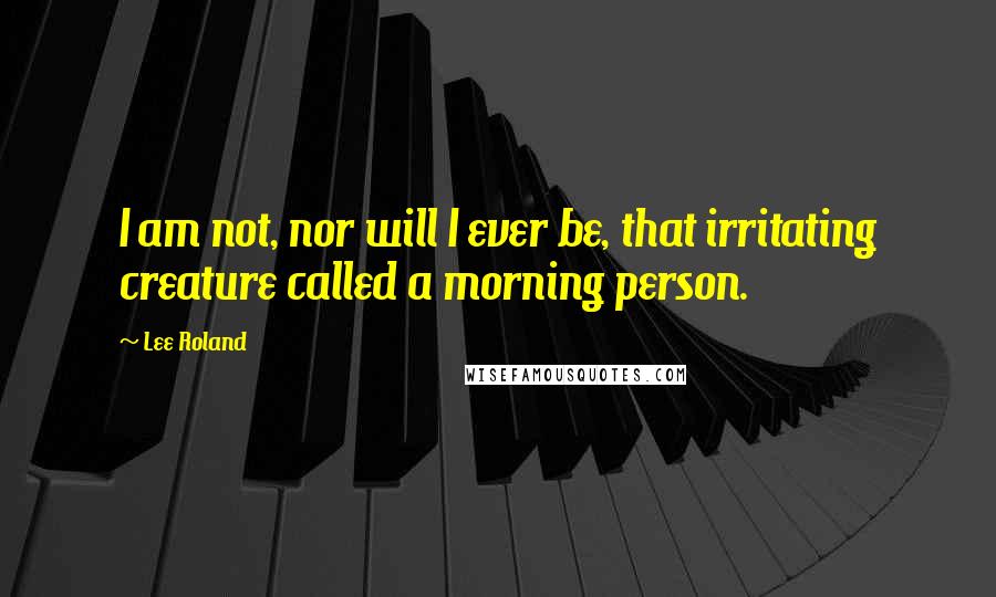 Lee Roland Quotes: I am not, nor will I ever be, that irritating creature called a morning person.