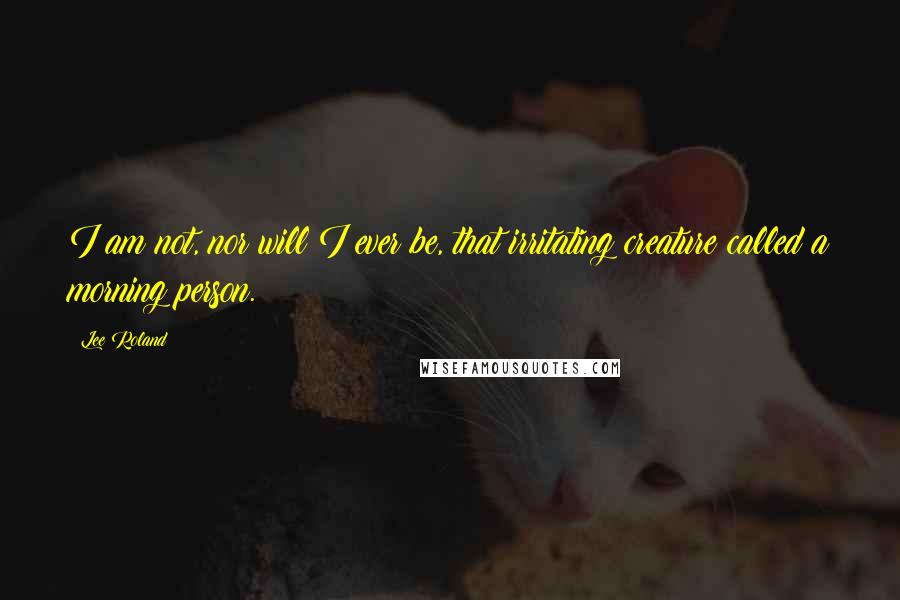 Lee Roland Quotes: I am not, nor will I ever be, that irritating creature called a morning person.