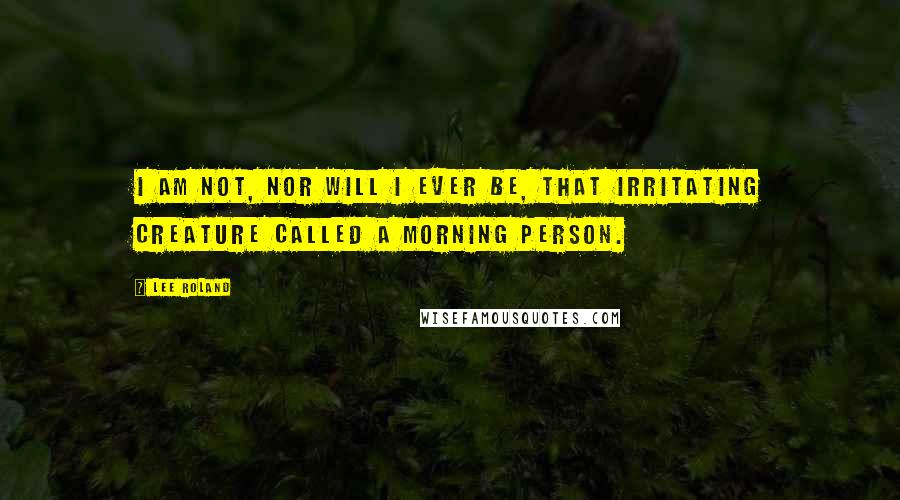 Lee Roland Quotes: I am not, nor will I ever be, that irritating creature called a morning person.