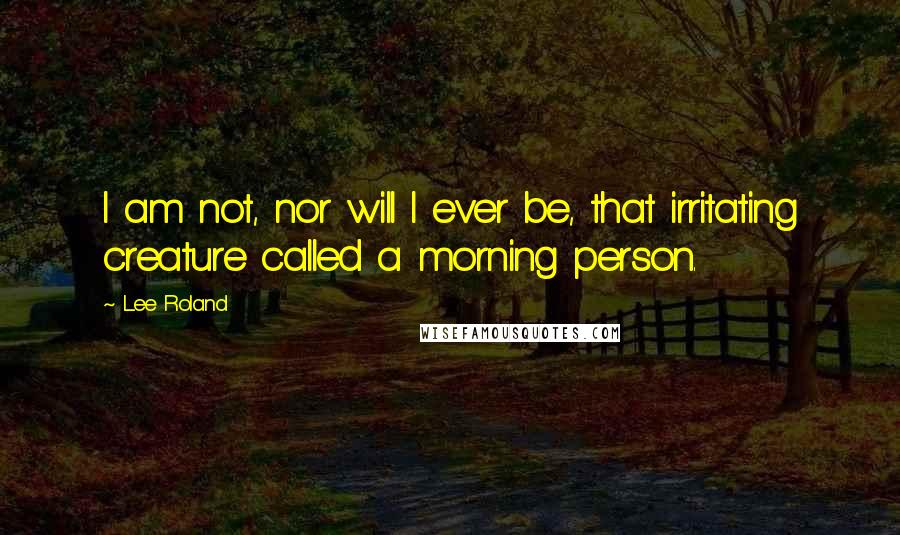 Lee Roland Quotes: I am not, nor will I ever be, that irritating creature called a morning person.