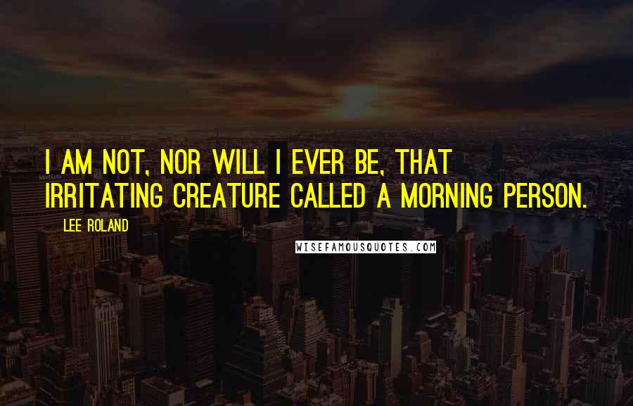 Lee Roland Quotes: I am not, nor will I ever be, that irritating creature called a morning person.