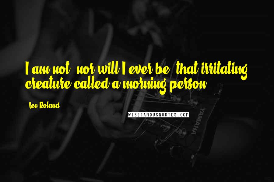 Lee Roland Quotes: I am not, nor will I ever be, that irritating creature called a morning person.