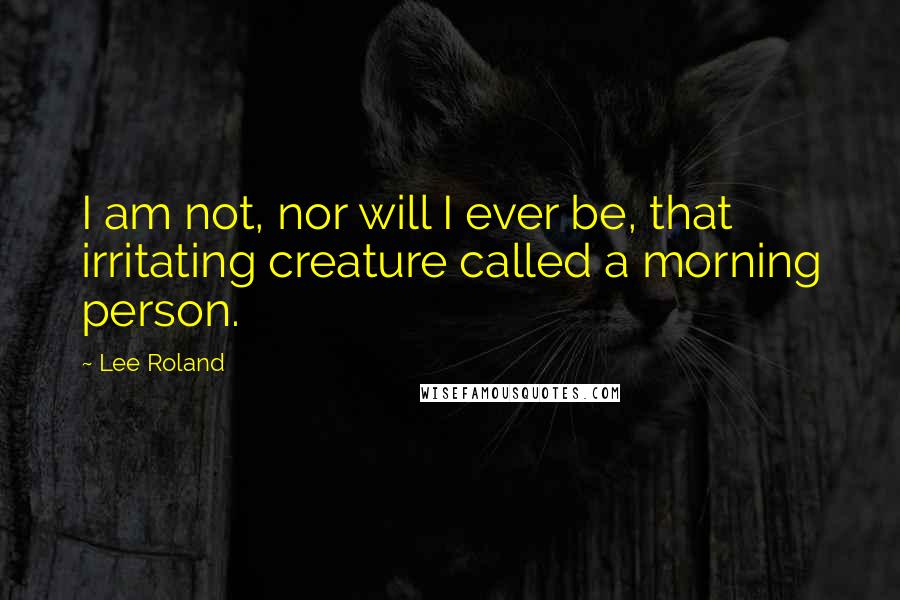 Lee Roland Quotes: I am not, nor will I ever be, that irritating creature called a morning person.