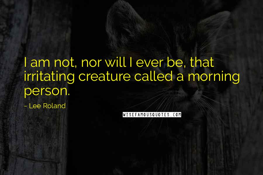 Lee Roland Quotes: I am not, nor will I ever be, that irritating creature called a morning person.