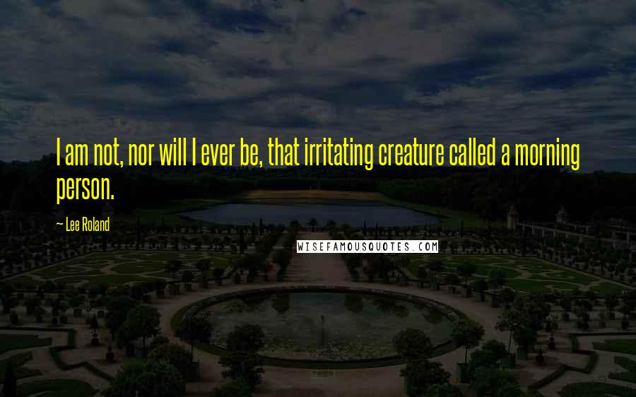 Lee Roland Quotes: I am not, nor will I ever be, that irritating creature called a morning person.