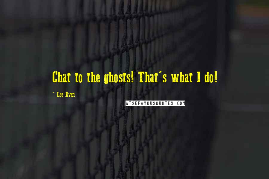 Lee Ryan Quotes: Chat to the ghosts! That's what I do!