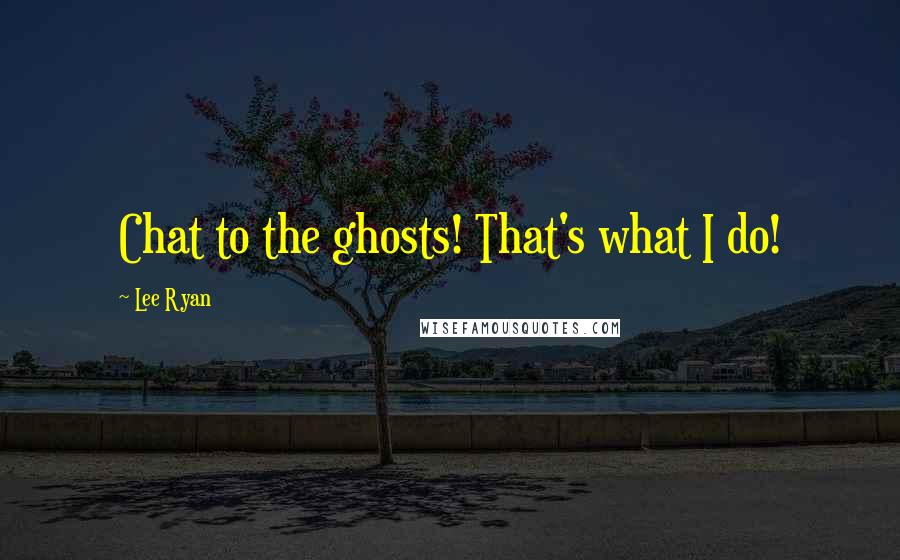 Lee Ryan Quotes: Chat to the ghosts! That's what I do!