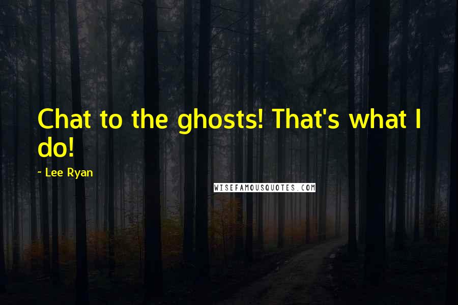 Lee Ryan Quotes: Chat to the ghosts! That's what I do!