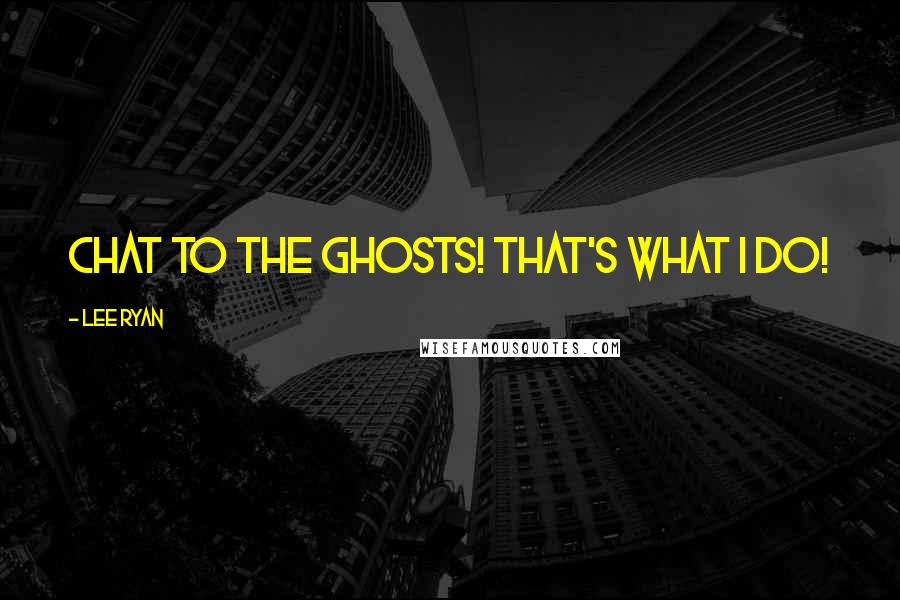 Lee Ryan Quotes: Chat to the ghosts! That's what I do!