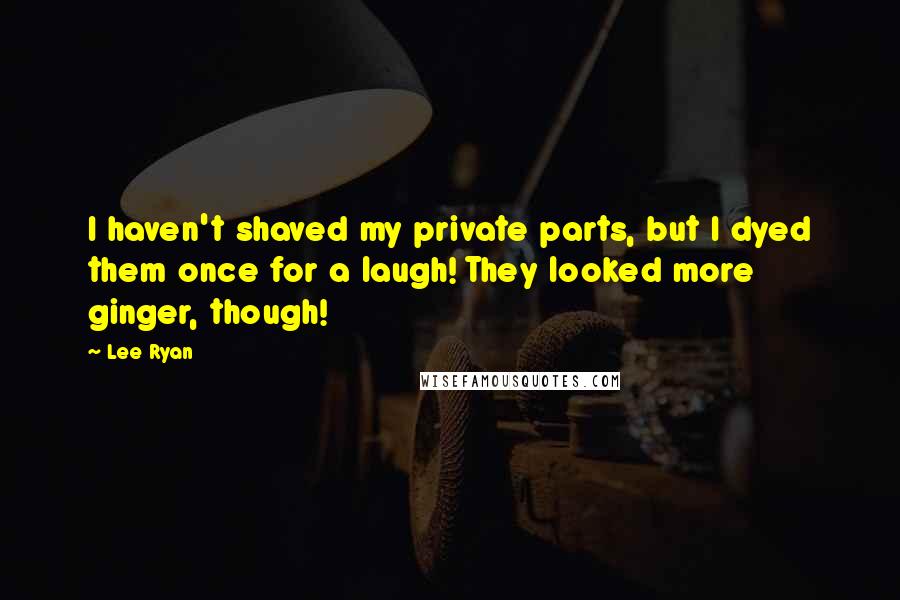 Lee Ryan Quotes: I haven't shaved my private parts, but I dyed them once for a laugh! They looked more ginger, though!