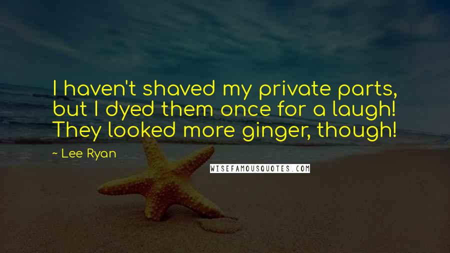 Lee Ryan Quotes: I haven't shaved my private parts, but I dyed them once for a laugh! They looked more ginger, though!