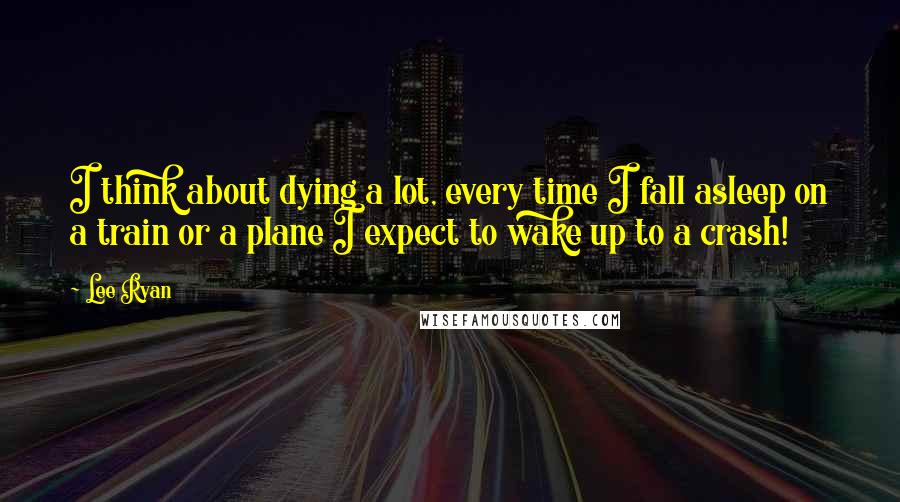 Lee Ryan Quotes: I think about dying a lot, every time I fall asleep on a train or a plane I expect to wake up to a crash!