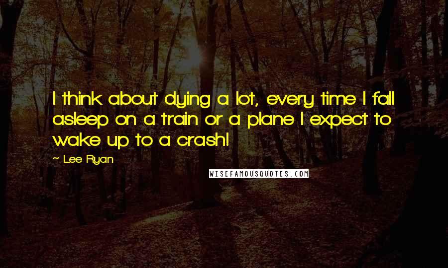 Lee Ryan Quotes: I think about dying a lot, every time I fall asleep on a train or a plane I expect to wake up to a crash!