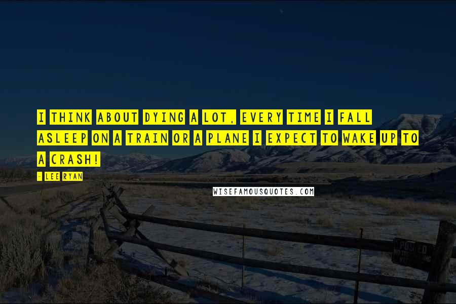 Lee Ryan Quotes: I think about dying a lot, every time I fall asleep on a train or a plane I expect to wake up to a crash!